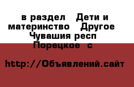  в раздел : Дети и материнство » Другое . Чувашия респ.,Порецкое. с.